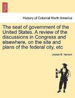 The seat of government of the United States. A review of the discussions in Congress and elsewhere, on the site and plans of the federal city, etc