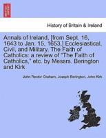 Annals of Ireland, [from Sept. 16, 1643 to Jan. 15, 1653,] Ecclesiastical, Civil, and Military. The Faith of Catholics: a review of "The Faith of Catholics," etc. by Messrs. Berington and Kirk