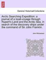 Arctic Searching Expedition: a journal of a boat-voyage through Rupert's Land and the Arctic Sea, in search of the discovery ships under the command of Sir John Franklin.