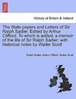 The State papers and Letters of Sir Ralph Sadler. Edited by Arthur Clifford. To which is added, a memoir of the life of Sir Ralph Sadler; with historical notes by Walter Scott. Vol. II