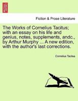 The Works of Cornelius Tacitus; With an Essay on His Life and Genius, Notes, Supplements, Andc., by Arthur Murphy ... A New Edition, With the Author's Last Corrections.