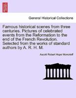 Famous Historical Scenes from Three Centuries. Pictures of Celebrated Events from the Reformation to the End of the French Revolution. Selected from the Works of Standard Authors by A. R. H. M.