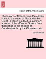 The history of Greece, from the earliest state, to the death of Alexander the Great To which is added, a summary account of the affairs of Greece from that period to the sacking of Constantinople by the Othomans, etc.