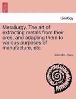 Metallurgy. The art of extracting metals from their ores, and adapting them to various purposes of manufacture, etc.