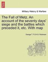 The Fall of Metz. An account of the seventy days' siege and the battles which preceded it, etc. With map