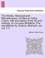 The Works, Historical and Miscellaneous, of Marcus Tullius Cicero; with the history of his life and writings, by Conyers Middleton The translations by Guthrie, Melmoth, etc. vol. 1-3