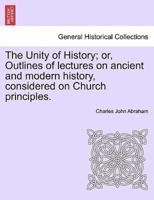 The Unity of History; or, Outlines of lectures on ancient and modern history, considered on Church principles.