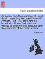 An Appeal from the Judgments of Great Britain Respecting the United States of America. Part First, Containing an Historical Outline of Their Merits and Wrongs as Colonies; and Strictures Upon the Calumnies of the British Writers