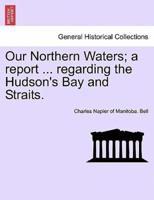 Our Northern Waters; a report ... regarding the Hudson's Bay and Straits.