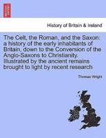 The Celt, the Roman, and the Saxon: a history of the early inhabitants of Britain, down to the Conversion of the Anglo-Saxons to Christianity. Illustrated by the ancient remains brought to light by recent research
