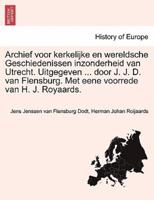 Archief voor kerkelijke en wereldsche Geschiedenissen inzonderheid van Utrecht. Uitgegeven ... door J. J. D. van Flensburg. Met eene voorrede van H. J. Royaards. I DEEL