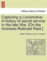 Capturing a Locomotive. A History of Secret Service in the Late War. [On the Andrews Railroad Raid.]