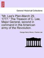 "Mr. Lee's Plan-March 29, 1777." The Treason of C. Lee, Major General, second in command in the American army of the Revolution.