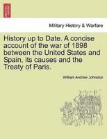History Up to Date. A Concise Account of the War of 1898 Between the United States and Spain, Its Causes and the Treaty of Paris.