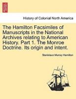 The Hamilton Facsimiles of Manuscripts in the National Archives relating to American History. Part 1. The Monroe Doctrine. Its origin and intent.