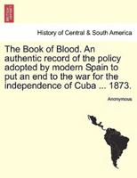 The Book of Blood. An authentic record of the policy adopted by modern Spain to put an end to the war for the independence of Cuba ... 1873.