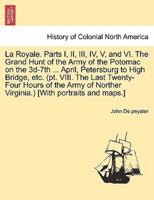 La Royale. Parts I, II, III, IV, V, and VI. The Grand Hunt of the Army of the Potomac on the 3d-7th ... April, Petersburg to High Bridge, etc. (pt. VIII. The Last Twenty-Four Hours of the Army of Norther Virginia.) [With portraits and maps.]
