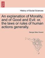 An explanation of Morality, and of Good and Evil: or, the laws or rules of human actions generally.