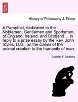 A Pamphlet, dedicated to the Noblemen, Gentlemen and Sportsmen, of England, Ireland, and Scotland ... in reply to a prize essay by the Rev. John Styles, D.D., on the claims of the animal creation to the humanity of man.