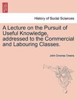 A Lecture on the Pursuit of Useful Knowledge, addressed to the Commercial and Labouring Classes.