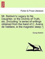 Mr. Baldwin's Legacy to his Daughter, or the Divinity of Truth, etc. [Including "a series of writings obtained from the hand of C. Avena de Valdiere, in the magnetic sleep."]