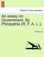 An essay on Government. By Philopatria (R. F. A. L.).
