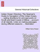 Indian Ocean Directory. The Seaman's Guide to Navigation of the Indian Ocean, ... sailing directions for principal ports on South and East Coasts of Africa, ...account of all Islands: notes on making passages during different seasons ... Illustrated.