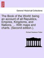 The Book of the World: being an account of all Republics, Empires, Kingdoms, and Nations. ... With maps and charts. (Second edition.).