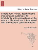 Letters from France, describing the manners and customs of its inhabitants: with observations on the Arts and Manufactures. Interspersed with anecdotes of public characters.