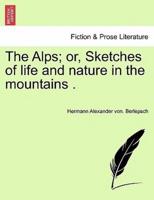 The Alps; or, Sketches of life and nature in the mountains .
