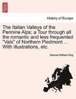 The Italian Valleys of the Pennine Alps; a Tour through all the romantic and less frequented "Vals" of Northern Piedmont ... With illustrations, etc.