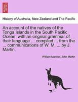 An account of the natives of the Tonga Islands in the South Pacific Ocean, with an original grammar of their language ... compiled ... from the ... communications of W. M. ... by J. Martin. Vol. II.