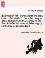 Information for Pilgrims unto the Holy Land. (Facsimile ... from the unique copy belonging to the Library of the Faculty of Advocates at Edinburgh.) Edited by E. Gordon Duff.