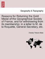 Reasons for Returning the Gold Medal of the Geographical Society of France, and for withdrawing from its membership; in a letter to M. de la Roquette, General Secretary, etc.