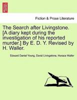 The Search after Livingstone. [A diary kept during the investigation of his reported murder.] By E. D. Y. Revised by H. Waller.