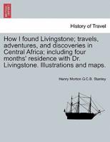 How I Found Livingstone; Travels, Adventures, and Discoveries in Central Africa; Including Four Months' Residence With Dr. Livingstone. Illustrations and Maps.