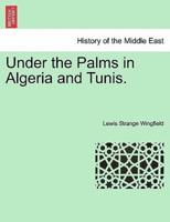Under the Palms in Algeria and Tunis. VOL. I