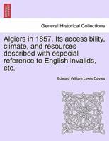 Algiers in 1857. Its accessibility, climate, and resources described with especial reference to English invalids, etc.