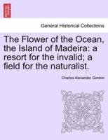 The Flower of the Ocean, the Island of Madeira: a resort for the invalid; a field for the naturalist.