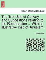 The True Site of Calvary, and Suggestions relating to the Resurrection ... With an illustrative map of Jeruslem.