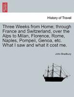 Three Weeks from Home; through France and Switzerland, over the Alps to Milan, Florence, Rome, Naples, Pompeii, Genoa, etc. What I saw and what it cost me.