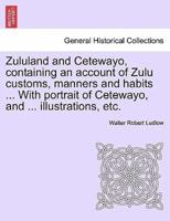 Zululand and Cetewayo, containing an account of Zulu customs, manners and habits ... With portrait of Cetewayo, and ... illustrations, etc.