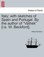 Italy; with sketches of Spain and Portugal. By the author of "Vathek" [i.e. W. Beckford]. Vol. I