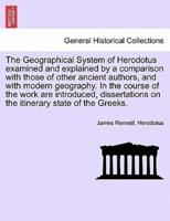 The Geographical System of Herodotus Examined and Explained by a Comparison With Those of Other Ancient Authors, and With Modern Geography. In the Course of the Work Are Introduced, Dissertations on the Itinerary State of the Greeks.