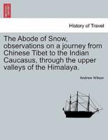 The Abode of Snow, Observations on a Journey from Chinese Tibet to the Indian Caucasus, Through the Upper Valleys of the Himalaya.