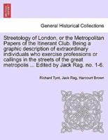 Streetology of London, or the Metropolitan Papers of the Itinerant Club. Being a graphic description of extraordinary individuals who exercise professions or callings in the streets of the great metropolis ... Edited by Jack Rag. no. 1-6.