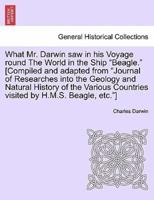 What Mr. Darwin saw in his Voyage round The World in the Ship "Beagle." [Compiled and adapted from "Journal of Researches into the Geology and Natural History of the Various Countries visited by H.M.S. Beagle, etc."]
