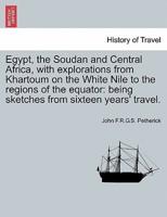 Egypt, the Soudan and Central Africa, with explorations from Khartoum on the White Nile to the regions of the equator: being sketches from sixteen years' travel.