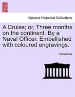 A Cruise; or, Three months on the continent. By a Naval Officer. Embellished with coloured engravings.
