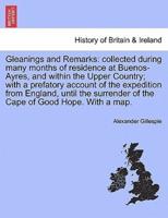 Gleanings and Remarks: collected during many months of residence at Buenos-Ayres, and within the Upper Country; with a prefatory account of the expedition from England, until the surrender of the Cape of Good Hope. With a map.